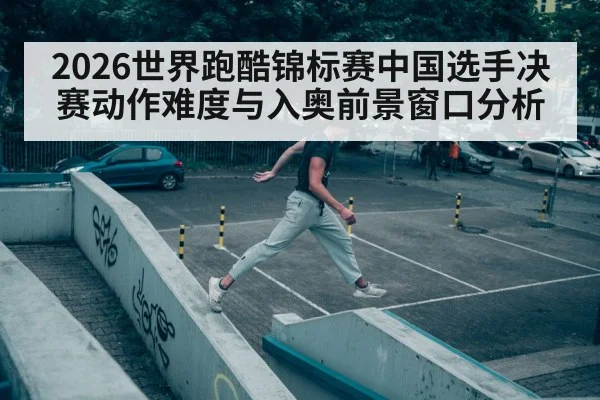 2026世界跑酷锦标赛中国选手决赛动作难度与入奥前景窗口分析